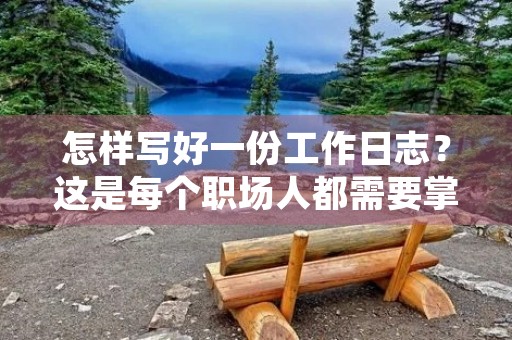 怎样写好一份工作日志？这是每个职场人都需要掌握的基本技能。在日常工作中，好的工作日志能够帮助我们记录工作内容、总结经验、发现问题、提高工作效率。那么，怎样才能写好一份工作日志呢？