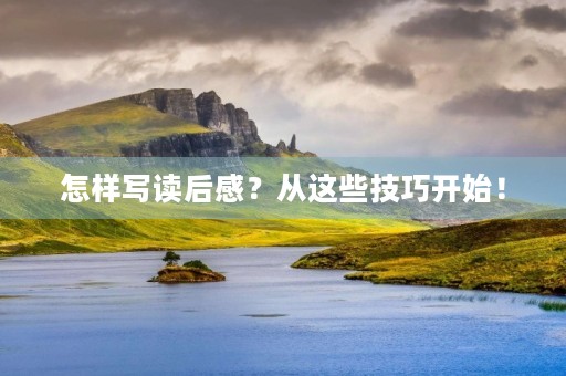 怎样写读后感？从这些技巧开始！