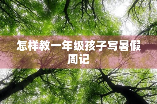 怎样教一年级孩子写暑假周记 怎样教一年级孩子写暑假周记