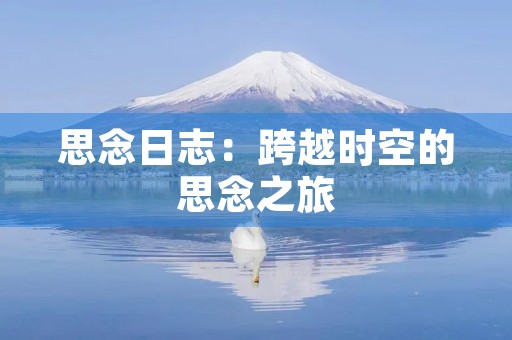 思念日志:跨越时空的思念之旅 思念日志:跨越时空的思念之旅