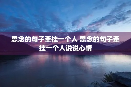 思念的句子牵挂一个人 思念的句子牵挂一个人说说心情 思念的句子牵挂一个人 思念的句子牵挂一个人说说心情