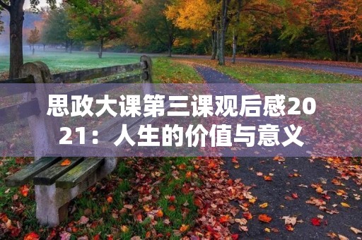 思政大课第三课观后感2021：人生的价值与意义