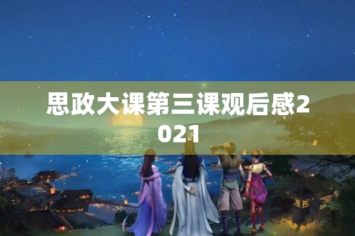 思政大课第三课观后感2021