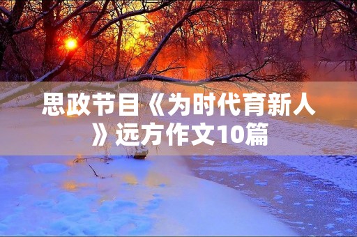 思政节目《为时代育新人》远方作文10篇