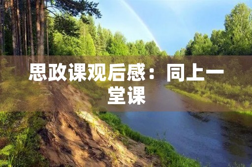 思政课观后感：同上一堂课，心有所感