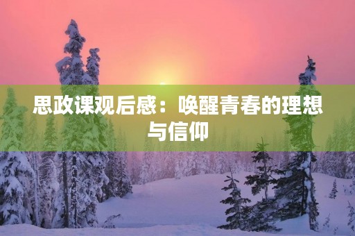 思政课观后感:唤醒青春的理想与信仰 思政课观后感:唤醒青春的理想与信仰