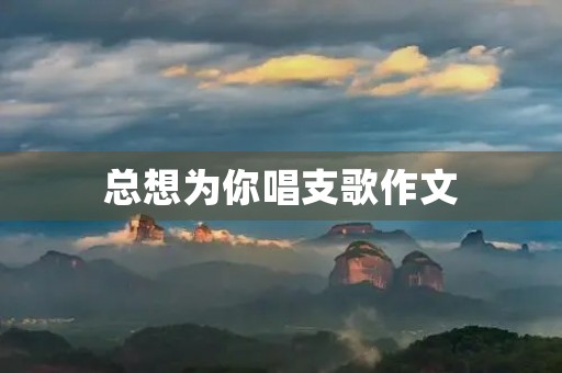 总想为你唱支歌作文 总想为你唱支歌作文