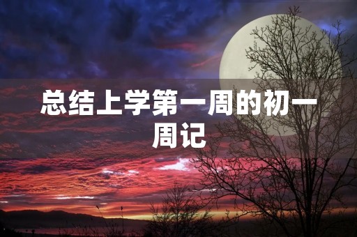 总结上学第一周的初一周记 总结上学第一周的初一周记