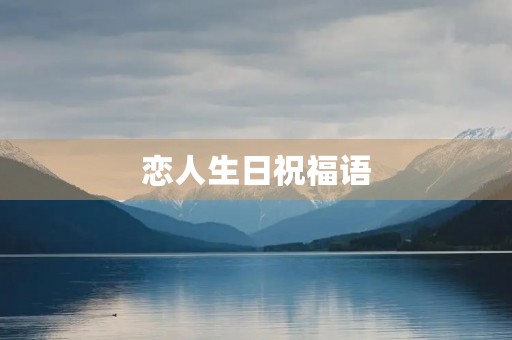 恋人生日祝福语,祝情人生日的经典句子 恋人生日祝福语,祝情人生日的经典句子