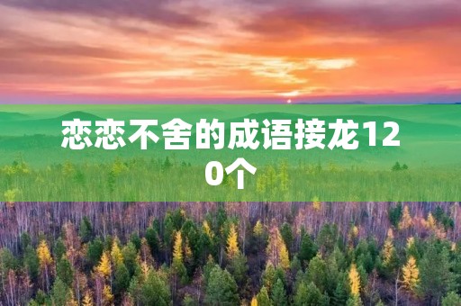恋恋不舍的成语接龙120个 恋恋不舍的成语接龙120个