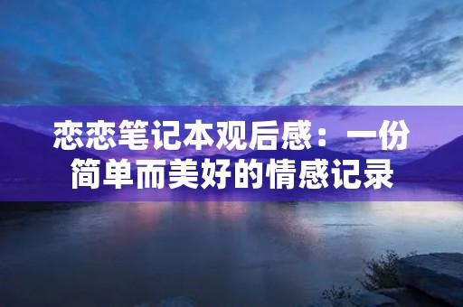 恋恋笔记本观后感：一份简单而美好的情感记录