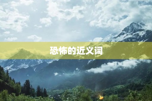 恐怖的近义词(恐怖的近义词) 恐怖的近义词(恐怖的近义词)