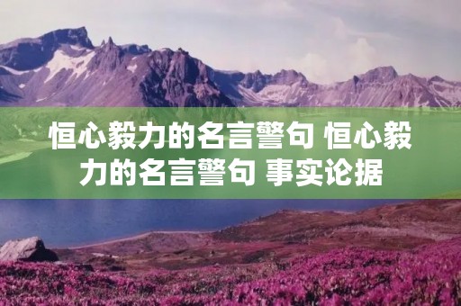 恒心毅力的名言警句 恒心毅力的名言警句+事实论据 恒心毅力的名言警句 恒心毅力的名言警句+事实论据