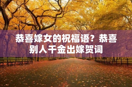 恭喜嫁女的祝福语?恭喜别人千金出嫁贺词