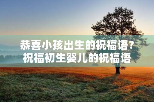 恭喜小孩出生的祝福语？祝福初生婴儿的祝福语