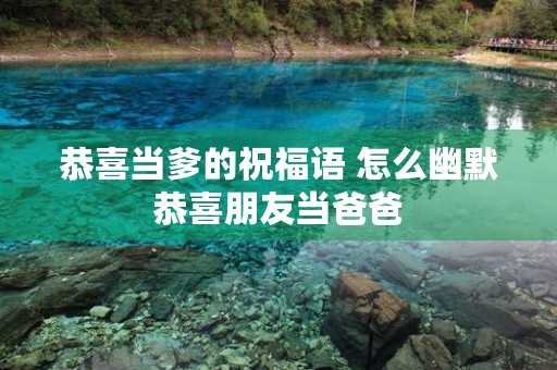 恭喜当爹的祝福语 怎么幽默恭喜朋友当爸爸 恭喜当爹的祝福语 怎么幽默恭喜朋友当爸爸