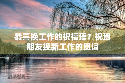 恭喜换工作的祝福语？祝贺朋友换新工作的贺词