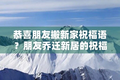 恭喜朋友搬新家祝福语？朋友乔迁新居的祝福语简短