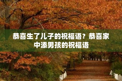 恭喜生了儿子的祝福语？恭喜家中添男孩的祝福语