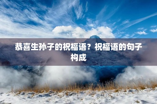 恭喜生孙子的祝福语?祝福语的句子构成 恭喜生孙子的祝福语?祝福语的句子构成