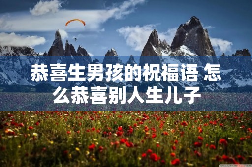 恭喜生男孩的祝福语 怎么恭喜别人生儿子
