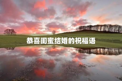 恭喜闺蜜结婚的祝福语(对闺蜜出嫁最暖心的话)