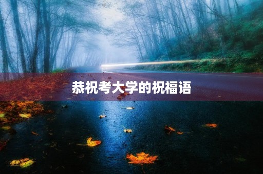 恭祝考大学的祝福语(考上大学的恭贺语怎么说)