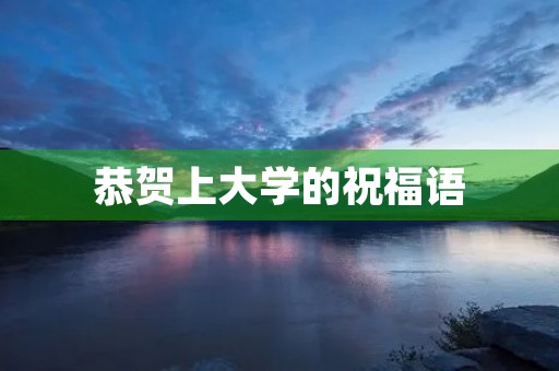 恭贺上大学的祝福语,送学子上大学赠言