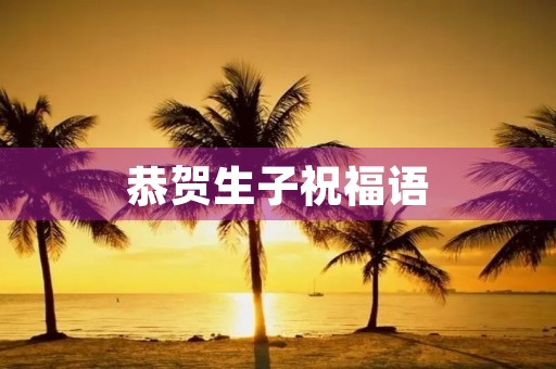 恭贺生子祝福语，恭喜生小孩的贺词
