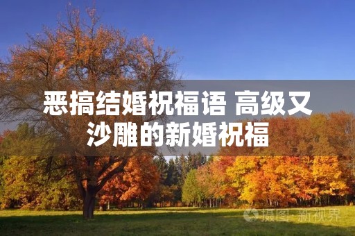 恶搞结婚祝福语 高级又沙雕的新婚祝福