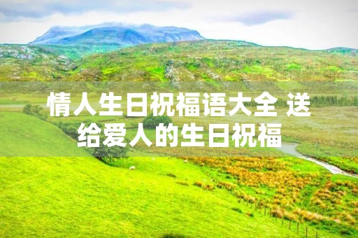 情人生日祝福语大全 送给爱人的生日祝福