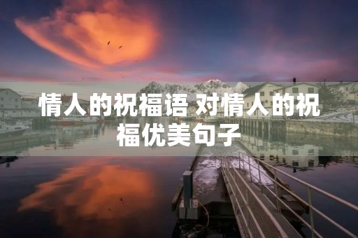 情人的祝福语 对情人的祝福优美句子