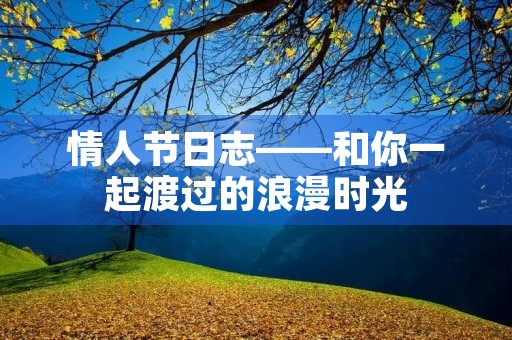 情人节日志——和你一起渡过的浪漫时光 情人节日志——和你一起渡过的浪漫时光