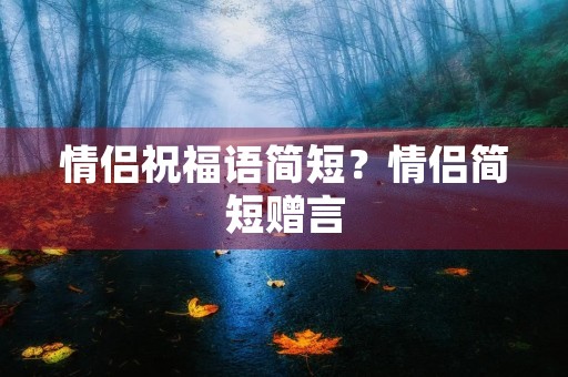 情侣祝福语简短？情侣简短赠言