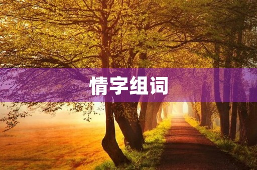 情字组词(情的组词) 情字组词(情的组词)