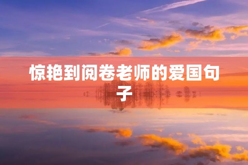 惊艳到阅卷老师的爱国句子(惊艳到阅卷老师的爱国句子简短) 惊艳到阅卷老师的爱国句子(惊艳到阅卷老师的爱国句子简短)