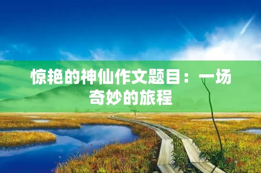 惊艳的神仙作文题目：一场奇妙的旅程