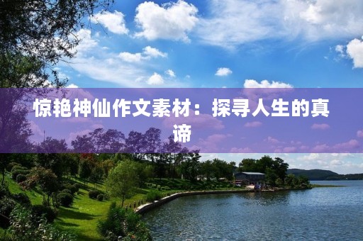 惊艳神仙作文素材:探寻人生的真谛 惊艳神仙作文素材:探寻人生的真谛