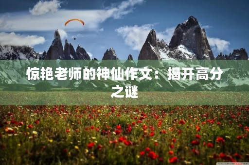 惊艳老师的神仙作文:揭开高分之谜 惊艳老师的神仙作文:揭开高分之谜