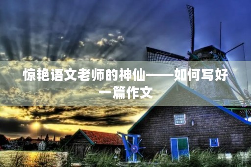 惊艳语文老师的神仙——如何写好一篇作文