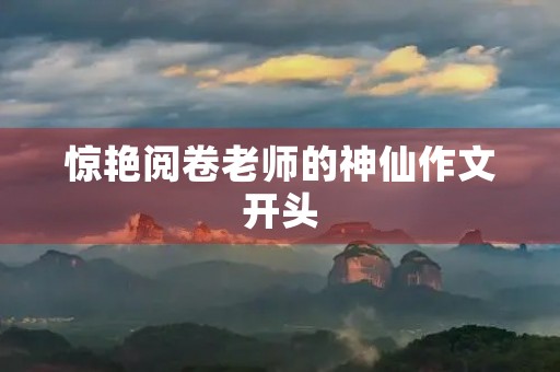 惊艳阅卷老师的神仙作文开头 惊艳阅卷老师的神仙作文开头