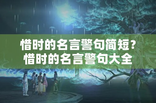 惜时的名言警句简短?惜时的名言警句大全 惜时的名言警句简短?惜时的名言警句大全