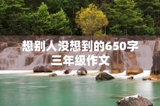 想别人没想到的650字三年级作文 想别人没想到的650字三年级作文