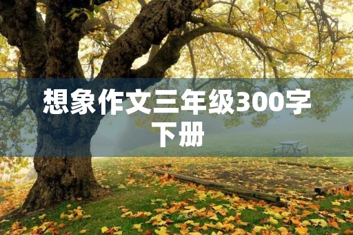 想象作文三年级300字下册 想象作文三年级300字下册
