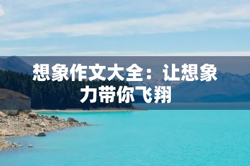 想象作文大全:让想象力带你飞翔 想象作文大全:让想象力带你飞翔