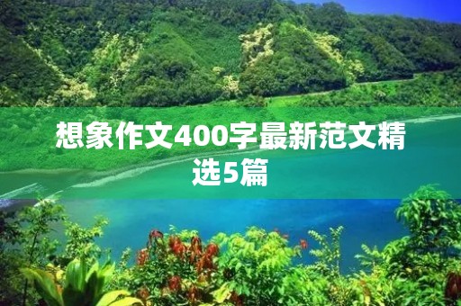 想象作文400字最新范文精选5篇 想象作文400字最新范文精选5篇