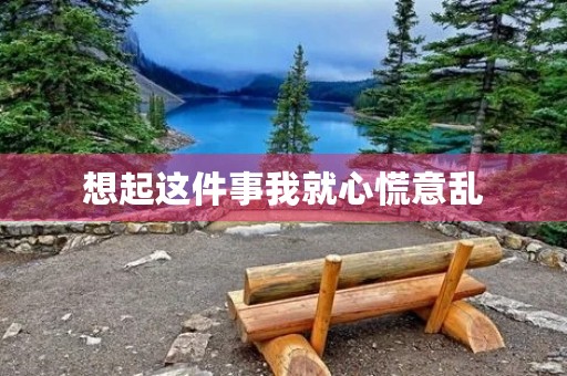 想起这件事我就心慌意乱