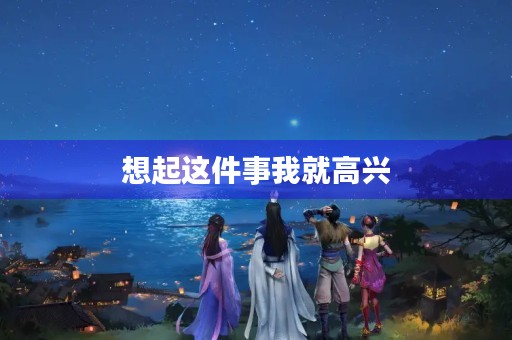 想起这件事我就高兴