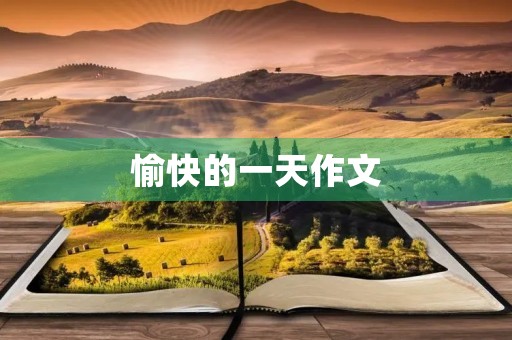 愉快的一天作文 愉快的一天作文