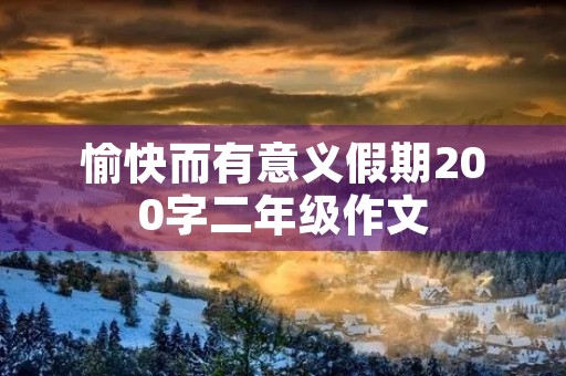愉快而有意义假期200字二年级作文 愉快而有意义假期200字二年级作文